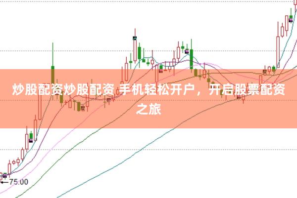 炒股配资炒股配资 手机轻松开户，开启股票配资之旅