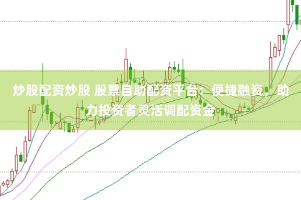 炒股配资炒股 股票自助配资平台：便捷融资，助力投资者灵活调配资金