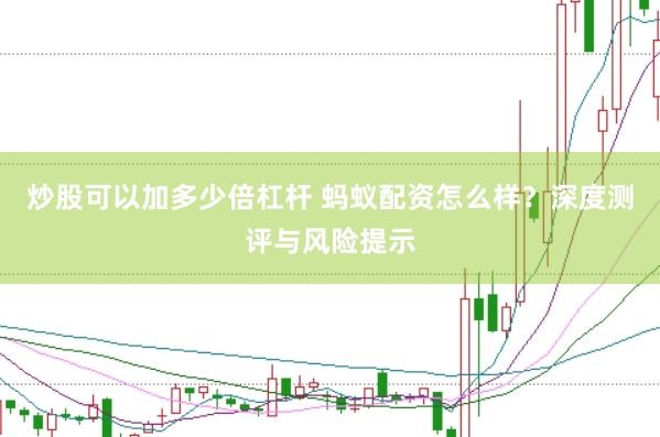 炒股可以加多少倍杠杆 蚂蚁配资怎么样？深度测评与风险提示