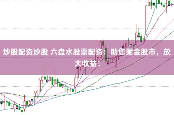炒股配资炒股 六盘水股票配资：助您掘金股市，放大收益！