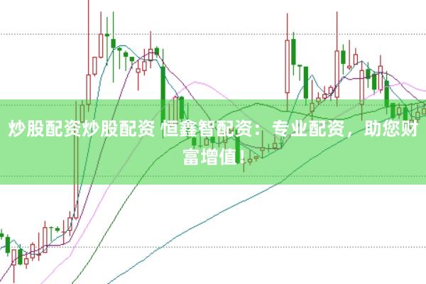 炒股配资炒股配资 恒鑫智配资：专业配资，助您财富增值！