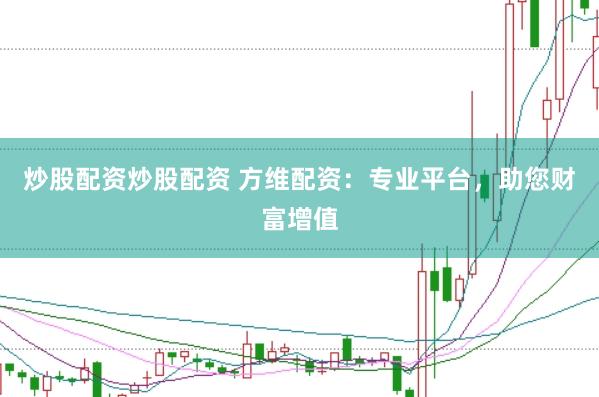 炒股配资炒股配资 方维配资：专业平台，助您财富增值