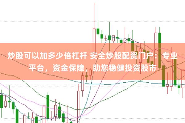 炒股可以加多少倍杠杆 安全炒股配资门户：专业平台，资金保障，助您稳健投资股市