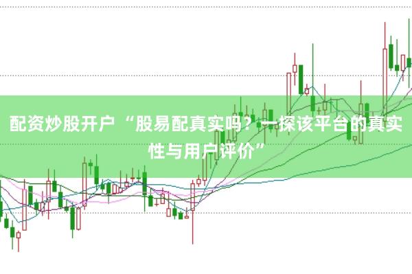 配资炒股开户 “股易配真实吗？一探该平台的真实性与用户评价”