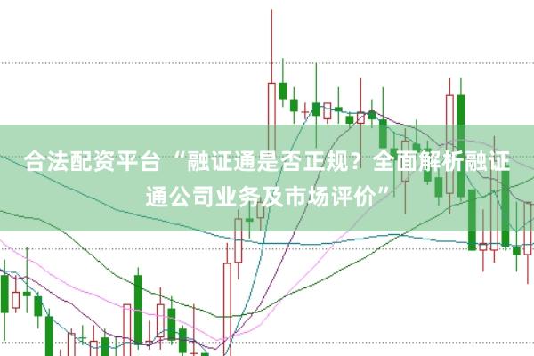 合法配资平台 “融证通是否正规？全面解析融证通公司业务及市场评价”