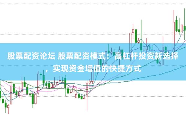 股票配资论坛 股票配资模式：高杠杆投资新选择，实现资金增值的快捷方式