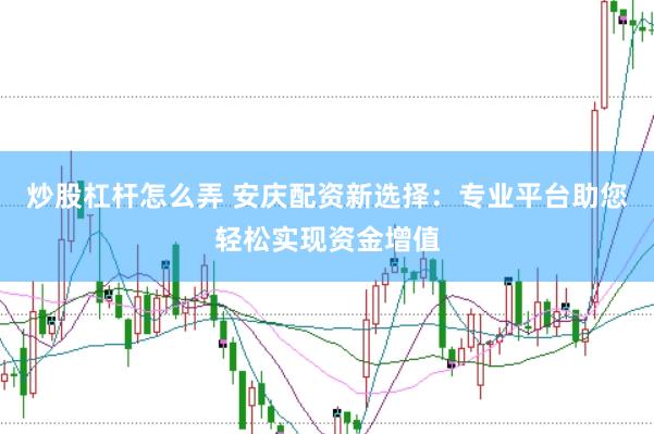 炒股杠杆怎么弄 安庆配资新选择：专业平台助您轻松实现资金增值