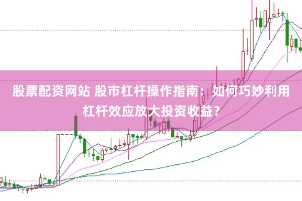股票配资网站 股市杠杆操作指南：如何巧妙利用杠杆效应放大投资收益？
