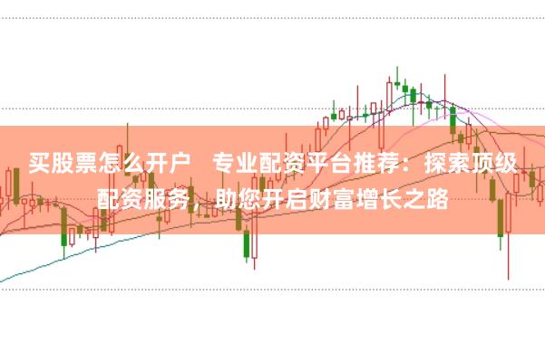 买股票怎么开户   专业配资平台推荐：探索顶级配资服务，助您开启财富增长之路