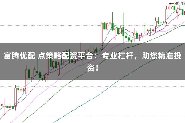富腾优配 点策略配资平台：专业杠杆，助您精准投资！