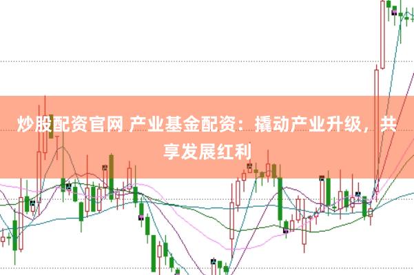 炒股配资官网 产业基金配资：撬动产业升级，共享发展红利
