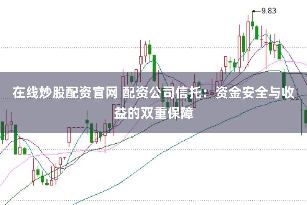 在线炒股配资官网 配资公司信托：资金安全与收益的双重保障