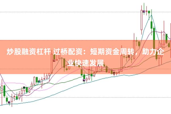 炒股融资杠杆 过桥配资：短期资金周转，助力企业快速发展