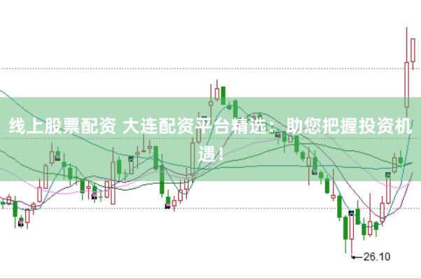 线上股票配资 大连配资平台精选：助您把握投资机遇！