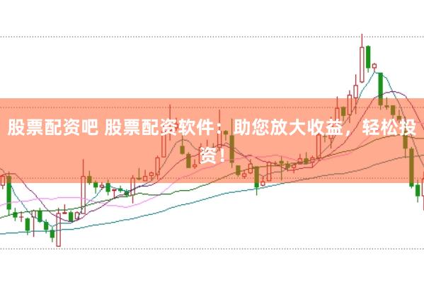 股票配资吧 股票配资软件：助您放大收益，轻松投资！