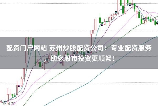 配资门户网站 苏州炒股配资公司：专业配资服务，助您股市投资更顺畅！