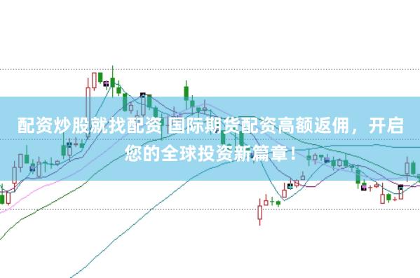 配资炒股就找配资 国际期货配资高额返佣，开启您的全球投资新篇章！