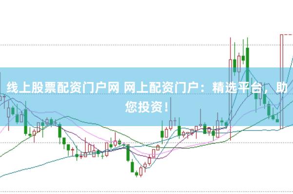 线上股票配资门户网 网上配资门户：精选平台，助您投资！
