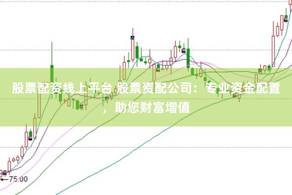 股票配资线上平台 股票资配公司：专业资金配置，助您财富增值