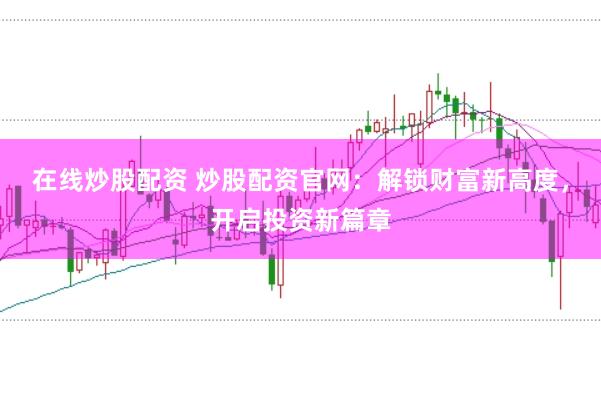 在线炒股配资 炒股配资官网：解锁财富新高度，开启投资新篇章
