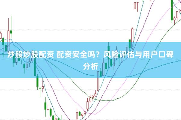 炒股炒股配资 配资安全吗？风险评估与用户口碑分析