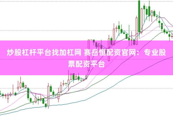 炒股杠杆平台找加杠网 赛岳恒配资官网：专业股票配资平台