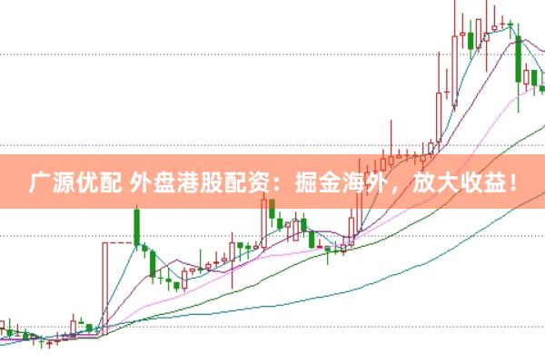 广源优配 外盘港股配资：掘金海外，放大收益！