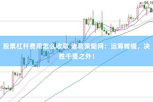 股票杠杆费用怎么收取 诸葛策略网：运筹帷幄，决胜千里之外！