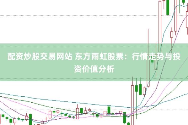 配资炒股交易网站 东方雨虹股票：行情走势与投资价值分析