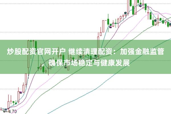 炒股配资官网开户 继续清理配资：加强金融监管，确保市场稳定与健康发展