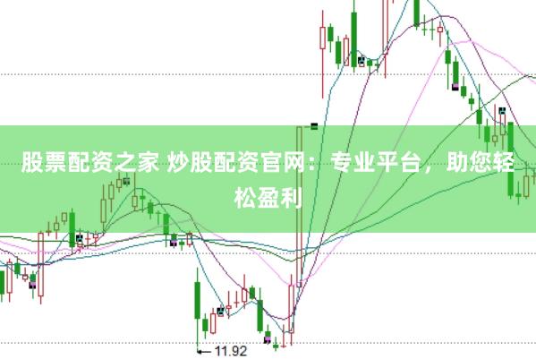 股票配资之家 炒股配资官网：专业平台，助您轻松盈利
