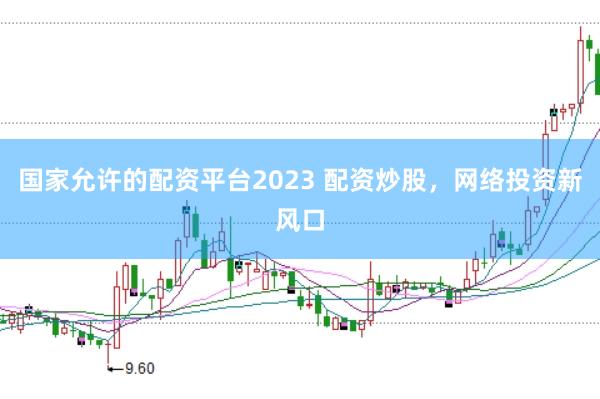 国家允许的配资平台2023 配资炒股，网络投资新风口