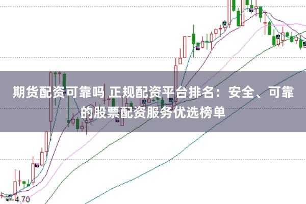 期货配资可靠吗 正规配资平台排名：安全、可靠的股票配资服务优选榜单