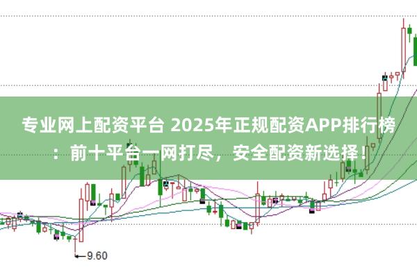 专业网上配资平台 2025年正规配资APP排行榜：前十平台一网打尽，安全配资新选择！