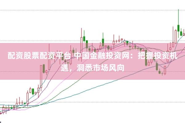 配资股票配资平台 中国金融投资网：把握投资机遇，洞悉市场风向