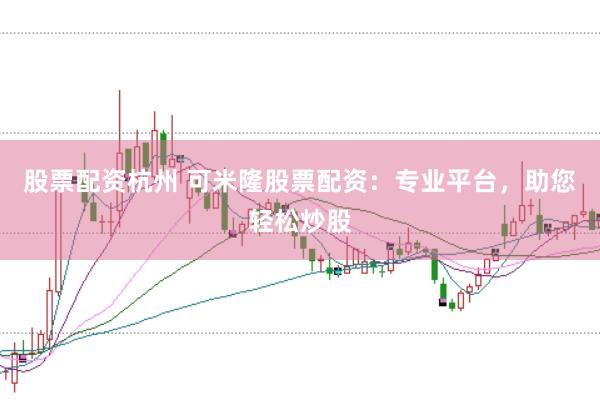 股票配资杭州 可米隆股票配资：专业平台，助您轻松炒股