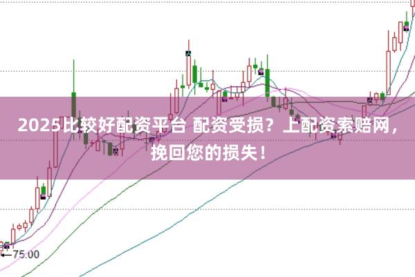 2025比较好配资平台 配资受损？上配资索赔网，挽回您的损失！