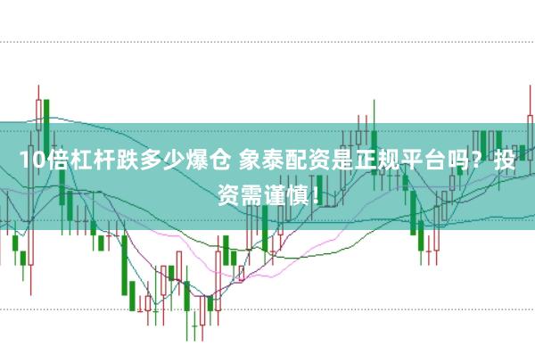 10倍杠杆跌多少爆仓 象泰配资是正规平台吗？投资需谨慎！
