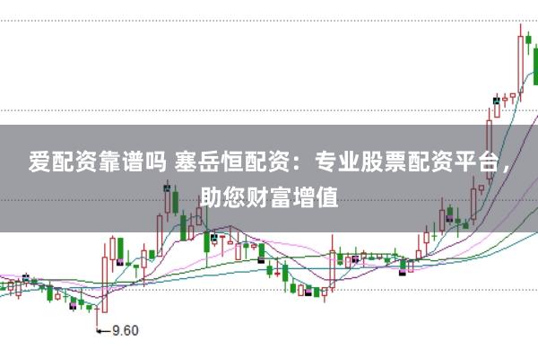 爱配资靠谱吗 塞岳恒配资：专业股票配资平台，助您财富增值
