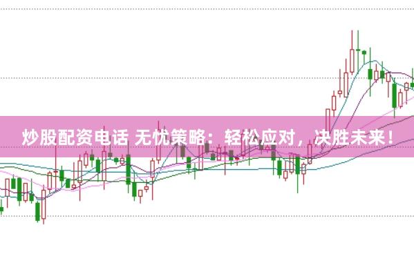 炒股配资电话 无忧策略：轻松应对，决胜未来！