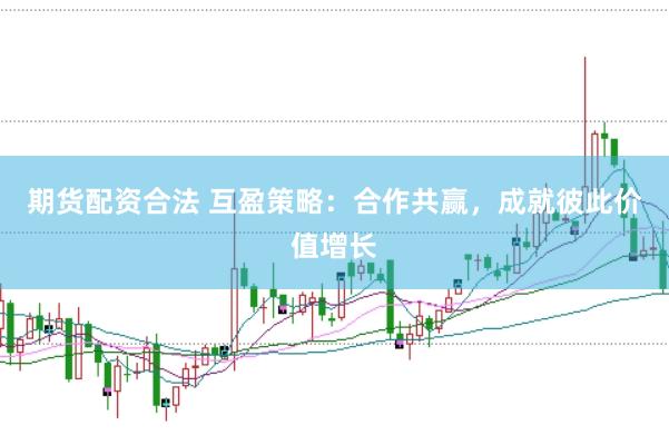 期货配资合法 互盈策略：合作共赢，成就彼此价值增长
