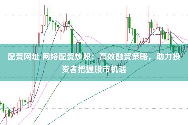 配资网址 网络配资炒股：高效融资策略，助力投资者把握股市机遇