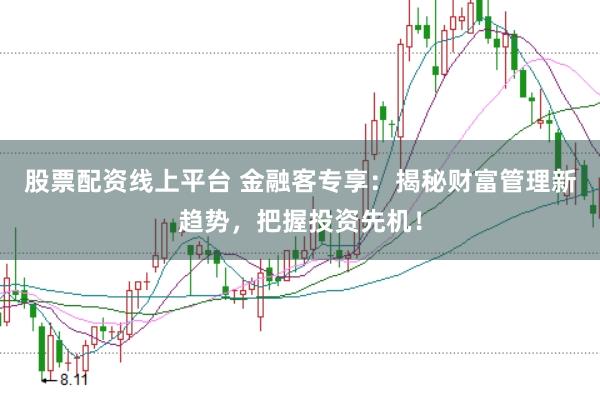 股票配资线上平台 金融客专享：揭秘财富管理新趋势，把握投资先机！