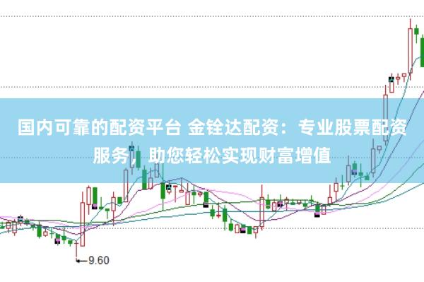 国内可靠的配资平台 金铨达配资：专业股票配资服务，助您轻松实现财富增值