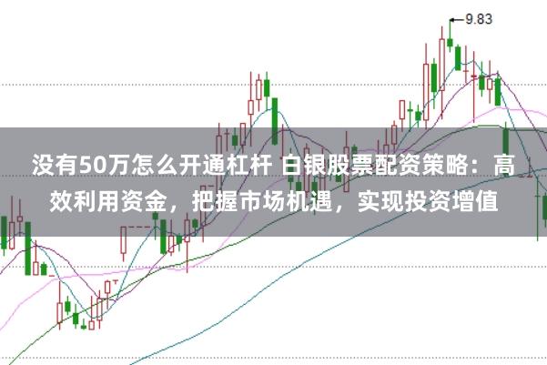 没有50万怎么开通杠杆 白银股票配资策略：高效利用资金，把握市场机遇，实现投资增值