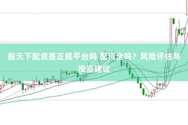 股天下配资是正规平台吗 配资全吗？风险评估与投资建议