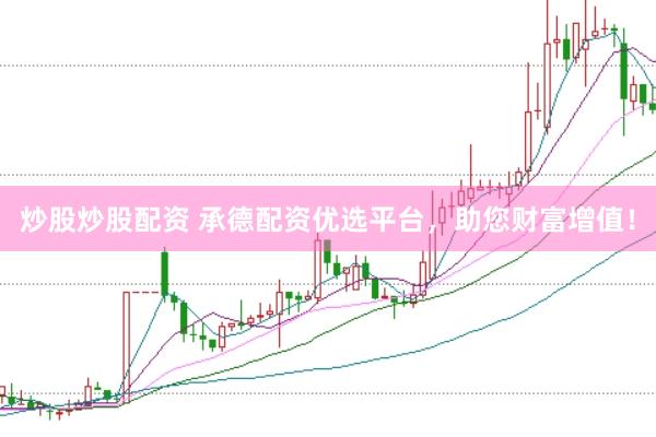 炒股炒股配资 承德配资优选平台，助您财富增值！