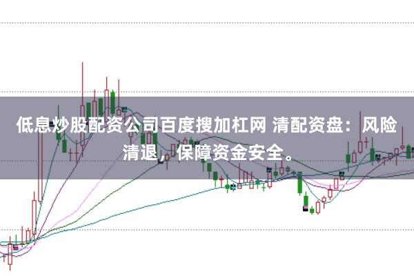 低息炒股配资公司百度搜加杠网 清配资盘：风险清退，保障资金安全。