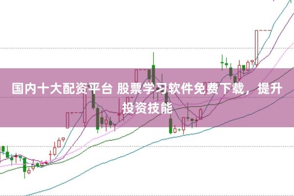 国内十大配资平台 股票学习软件免费下载，提升投资技能