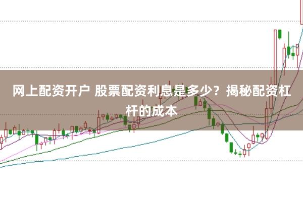 网上配资开户 股票配资利息是多少？揭秘配资杠杆的成本